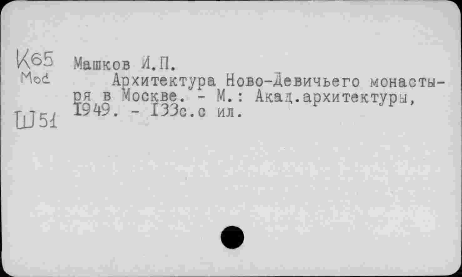 ﻿Кб5
Mod
Ш51
Машков И.П.
А
ОЯ в 1949.
рхитектура Ново-Девичьего монасты-Москве. - М.: Акад.архитектуры,
- 133с.с ил.